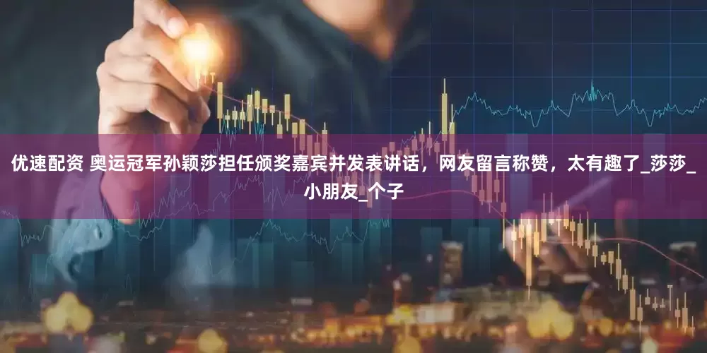 优速配资 奥运冠军孙颖莎担任颁奖嘉宾并发表讲话，网友留言称赞，太有趣了_莎莎_小朋友_个子