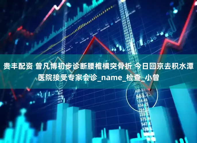 贵丰配资 曾凡博初步诊断腰椎横突骨折 今日回京去积水潭医院接受专家会诊_name_检查_小曾