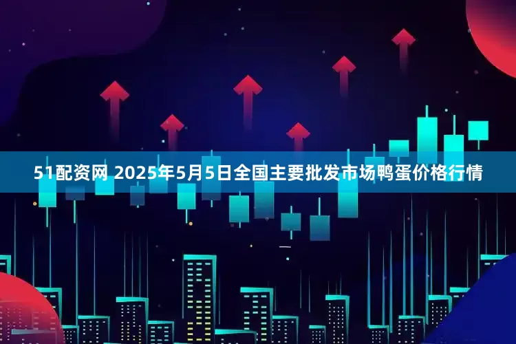 51配资网 2025年5月5日全国主要批发市场鸭蛋价格行情