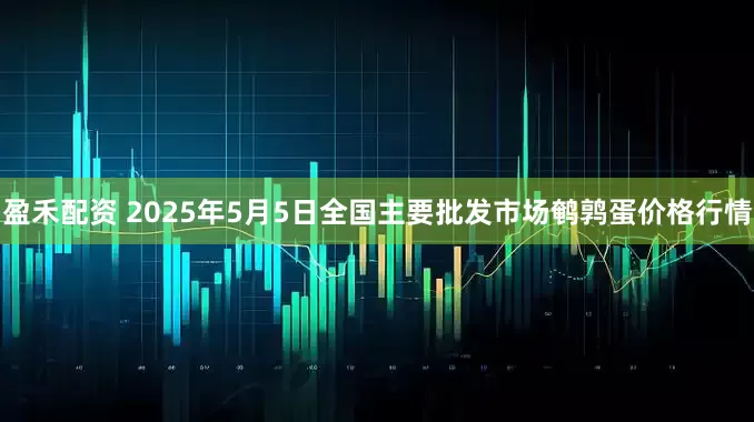 盈禾配资 2025年5月5日全国主要批发市场鹌鹑蛋价格行情