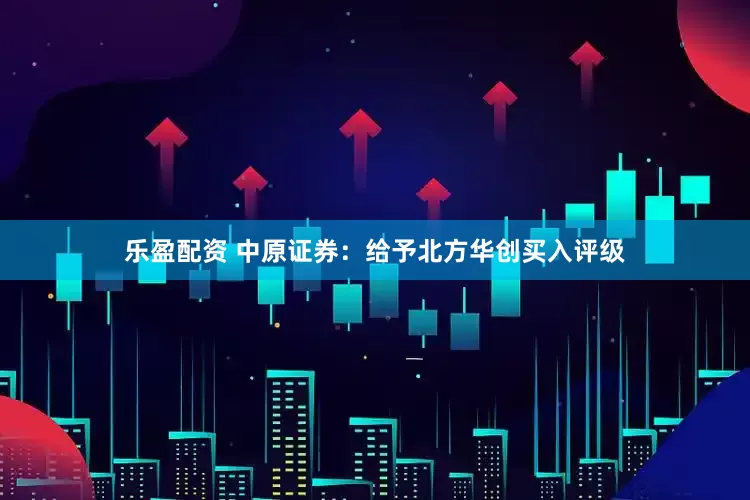 乐盈配资 中原证券：给予北方华创买入评级