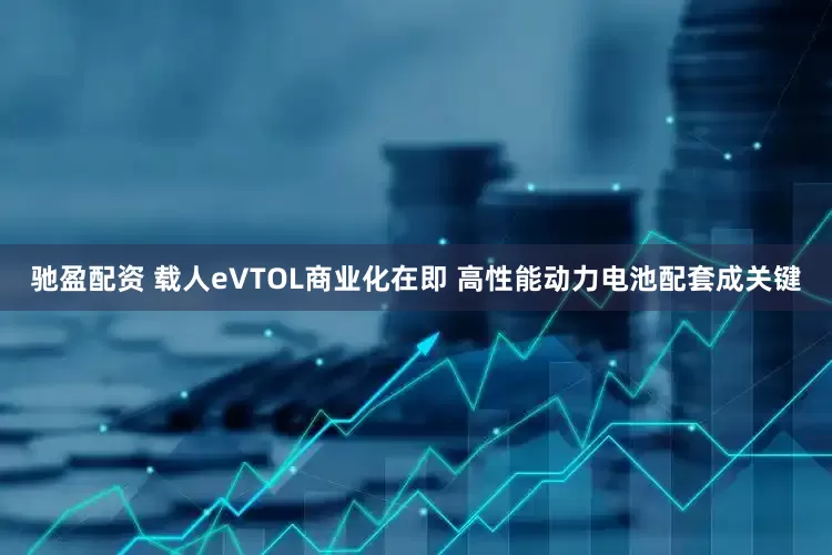 驰盈配资 载人eVTOL商业化在即 高性能动力电池配套成关键