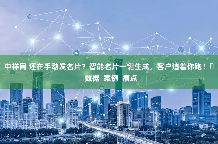 中祥网 还在手动发名片？智能名片一键生成，客户追着你跑！​_数据_案例_痛点