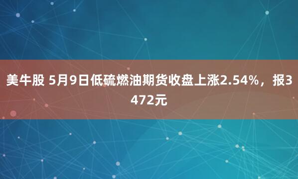 美牛股 5月9日低硫燃油期货收盘上涨2.54%，报3472元