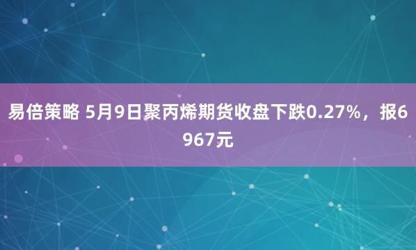 易倍策略 5月9日聚丙烯期货收盘下跌0.27%，报6967元