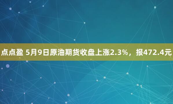 点点盈 5月9日原油期货收盘上涨2.3%，报472.4元