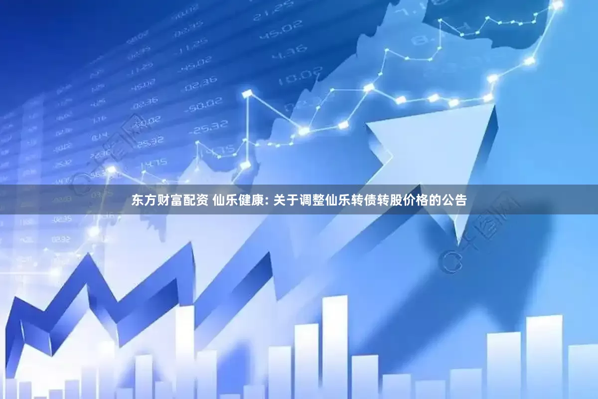 东方财富配资 仙乐健康: 关于调整仙乐转债转股价格的公告
