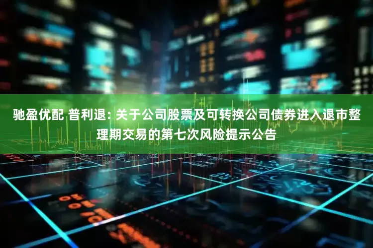 驰盈优配 普利退: 关于公司股票及可转换公司债券进入退市整理期交易的第七次风险提示公告