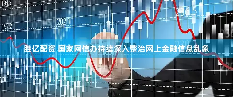 胜亿配资 国家网信办持续深入整治网上金融信息乱象