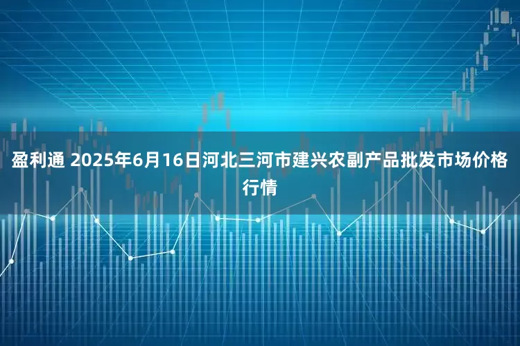 盈利通 2025年6月16日河北三河市建兴农副产品批发市场价格行情