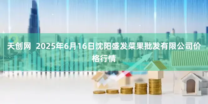天创网 2025年6月16日沈阳盛发菜果批发有限公司价格行情