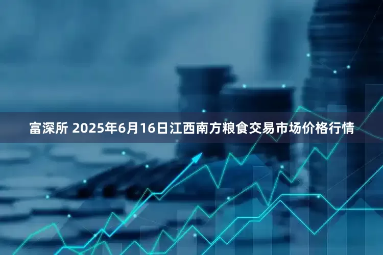 富深所 2025年6月16日江西南方粮食交易市场价格行情