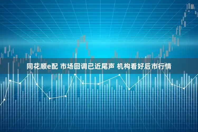 同花顺e配 市场回调已近尾声 机构看好后市行情