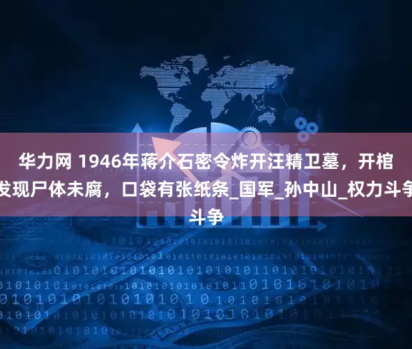 华力网 1946年蒋介石密令炸开汪精卫墓，开棺发现尸体未腐，口袋有张纸条_国军_孙中山_权力斗争