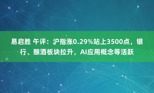 易启胜 午评：沪指涨0.29%站上3500点，银行、酿酒板块拉升，AI应用概念等活跃