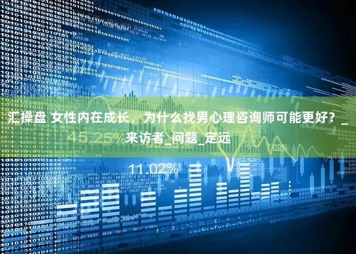 汇操盘 女性内在成长，为什么找男心理咨询师可能更好？_来访者_问题_定远