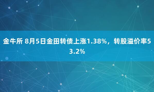 金牛所 8月5日金田转债上涨1.38%，转股溢价率53.2%