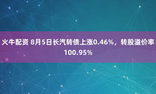 火牛配资 8月5日长汽转债上涨0.46%，转股溢价率100.95%