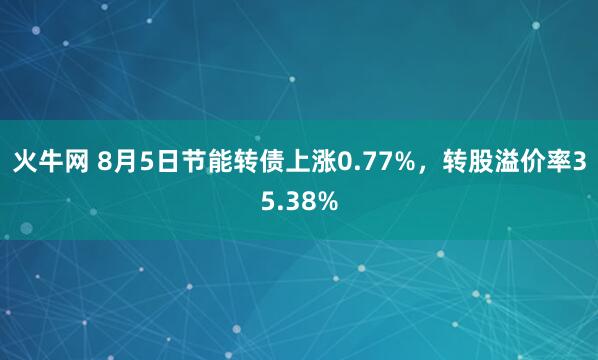 火牛网 8月5日节能转债上涨0.77%，转股溢价率35.38%