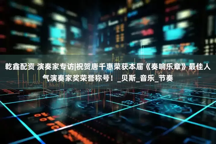 乾鑫配资 演奏家专访|祝贺唐千惠荣获本届《奏响乐章》最佳人气演奏家奖荣誉称号！_贝斯_音乐_节奏