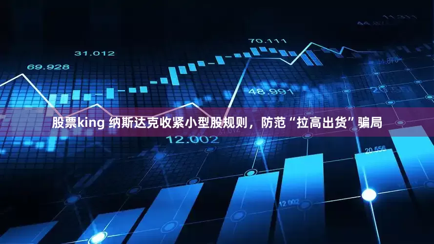 股票king 纳斯达克收紧小型股规则，防范“拉高出货”骗局
