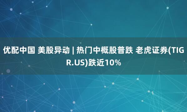优配中国 美股异动 | 热门中概股普跌 老虎证券(TIGR.US)跌近10%