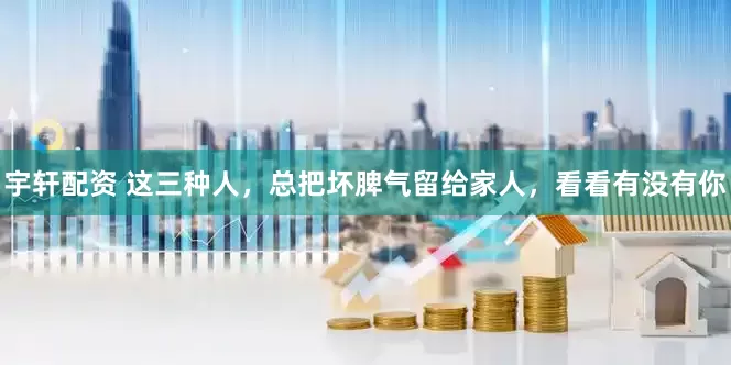 宇轩配资 这三种人，总把坏脾气留给家人，看看有没有你