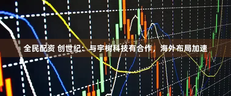 全民配资 创世纪：与宇树科技有合作，海外布局加速