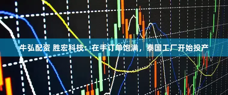 牛弘配资 胜宏科技：在手订单饱满，泰国工厂开始投产