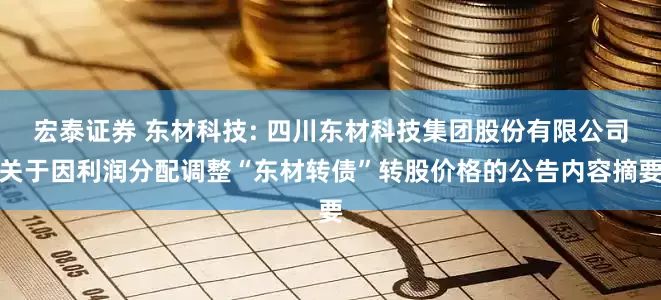宏泰证券 东材科技: 四川东材科技集团股份有限公司关于因利润分配调整“东材转债”转股价格的公告内容摘要