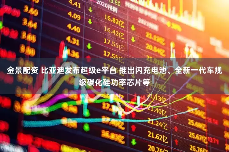 金景配资 比亚迪发布超级e平台 推出闪充电池、全新一代车规级碳化硅功率芯片等