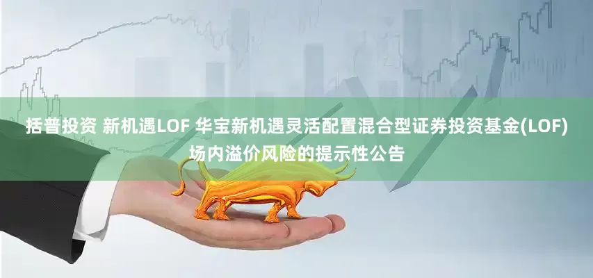 括普投资 新机遇LOF 华宝新机遇灵活配置混合型证券投资基金(LOF)场内溢价风险的提示性公告