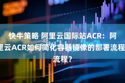 快牛策略 阿里云国际站ACR:阿里云ACR如何简化容器镜像的部署流程?